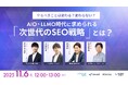 【11/6無料ウェビナー】やるべきことは変わる?変わらない? AIO・LLMO時代に求められる『次世代のSEO戦略』とは?