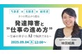 【9/4開催】発達障害と“仕事の進め方”の未来〜発達障害の当事者・支援者・経営者、3つの視点から語る~仕事への苦手意識はAIで解決できるかもしれません【無料/オンライン】