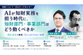 【セミナー開催】AIが知財実務を担う時代に、知財部門・事業部門はどう動くべきか～AIに任せる業務、人にしかできない仕事～