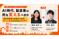 【セミナー開催】AI時代、製造業は何を変えるべきか｜自社の技術と知見をつなぎ、新しい価値を生み出す変革へ