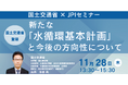 【JPIセミナー】国土交通省「新たな”水循環基本計画”と今後の方向性について」11月28日(木)開催
