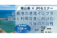 【JPIセミナー】岡山県「水島港の港湾インフラ整備と利用促進に向けた今後の方向性」7月28日(月)<東京開催>