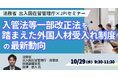 【JPIセミナー】法務省 出入国在留管理庁「入管法等一部改正法を踏まえた外国人材受入れ制度の最新動向と共生社会の実現に向けた取り組みについて」10月29日(水)開催
