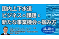 【JPIセミナー】「国内上下水道ビジネスの課題と新たな事業機会の掴み方」11月10日(月)開催