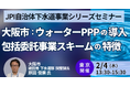 【JPIセミナー】大阪市「ウォーターPPPの導入、包括委託事業スキームの特徴と今後の展開について」2月4日(水)＜東京開催＞