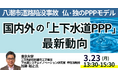 【JPIセミナー】「国内外の “上下水道PPP” 最新動向とインフラ老朽化対策の核心」3月23日(月)開催