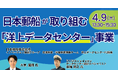 【JPIセミナー】「日本郵船（株）が取り組む “洋上データセンター” 事業 その進捗と今後の展望について」4月9日(木)開催