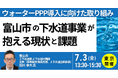 【JPIセミナー】「富山市の下水道事業が抱える現状と課題及びウォーターPPP導入に向けた取り組み」7月3日(金)＜東京開催＞