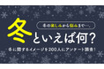 冬といえば何？冬の楽しみから悩みまで冬に関するイメージを200人にアンケート調査！