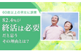 【60歳以上の男女に調査】82.4％が「終活は必要だと思う」 その理由とは？