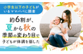 【小学生以下の子どもがいるママパパに調査】約6割が、夏から秋の季節の変わり目で「子どもが体調を崩した」