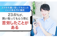 【スマホを買い取ってもらったことがある方に調査】23.6%が、買い取ってもらう際に「苦労したことがある」