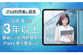 【iPad利用者に調査】54.4%が「3年以上」継続して利用経験あり!iPadを使う理由とは?