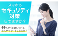 【スマホのセキュリティ対策してますか?】66%が「意識している」主にやっていることとは?
