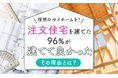 【理想のマイホームを!】注文住宅を建てた96%が「建てて良かった」その理由とは?