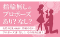 【指輪無しのプロポーズ、あり?なし?】女性の24.4%が、指輪のないプロポーズは「なし!」その理由とは?