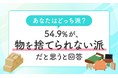 【あなたはどっち派？】54.9％が、物を「捨てられない派だと思う」と回答
