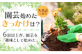 【園芸始めたきっかけは?】6割以上が、園芸を「趣味として始めた」失敗談も紹介