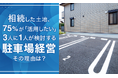 相続した土地、75%が「活用したい」！3人に1人が検討する「駐車場経営」その理由は？