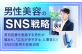 【男性美容のSNS戦略】美容医療を意識する男性が増加も、「広告が多すぎる」と裏目に！SNSの影響を徹底調査