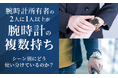腕時計所有者の2人に1人以上が「腕時計の複数持ち」！シーン別にどう使い分けているのか？