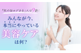 「肌の悩みがある」人は9割！みんなが今、本当にやっている美容ケアは何？