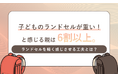 子どものランドセルが重い！と感じる親は6割以上。ランドセルを軽く感じさせる工夫とは？