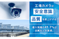 工場カメラが「安全意識」と「品質」を底上げする？ 導入現場の41.7％が品質向上を実感。