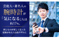 芸能人・著名人の腕時計が「気になる」人は約17％。同じものが欲しくなった経験がある人は約44％に