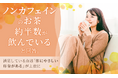 ノンカフェインのお茶、約半数が飲んでいると回答。満足している点は「体にやさしい印象がある」が上位に