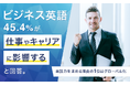 ビジネス英語、45.4%が「仕事やキャリアに影響する」と回答。英語力を求める理由の1位は"グローバル化"