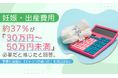 妊娠・出産費用、約37％が「30万円～50万円未満」必要だと感じたと回答。予想と実態に「ギャップがあった」も約34％に