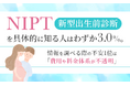「NIPT（新型出生前診断）」を具体的に知る人はわずか3.0%。情報を調べる際の不安1位は「費用や料金体系が不透明」