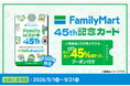 ファミリーマート創立45周年記念「FamilyMart 45th記念カード」をファミマオンラインで抽選販売開始！店舗で使える人気商品の無料引換クーポン10枚つきで実質約45%おトク！
