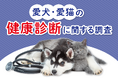 愛犬・愛猫の健康診断に関する調査