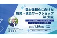 【内閣官房国土強靱化推進室主催】国土強靱化に向けた防災・減災ワークショップ in 大阪