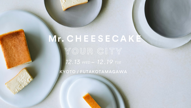 Mr. CHEESECAKE YOUR CITY」人生最高のチーズケーキのポップアップストアが京都・東京（二子玉川）に登場！ | フーズチャネル