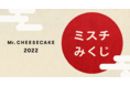 2022年の幕開けに、大切な人へ幸せのおすそ分けを。Mr. CHEESECAKEが新年キャンペーン「ミスチみくじ2022」を開催