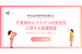 【10代以上の女性400名が回答】子宮頸がんワクチンは安全？子宮頸がんワクチンの安全性に関する意識調査
