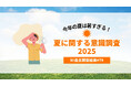 ~今年の夏は暑すぎる!~夏に関する意識調査2025