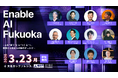 AIを”使う”から”つくる”へ。福岡から始まる共創のきっかけ Enable AI Fukuoka 3月23日（月）開催