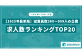 【2025年最新版】従業員数300〜999人の企業の求人数ランキングTOP20を発表/SalesNow DBレポート