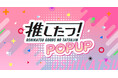 推し活応援!350種以上のグッズが集結!「推し活グッズの達人」初のリアルイベント「推したつ!POPUP」を開催。イオンモールナゴヤドーム前にて、4月11日(金)〜14日(月)の4日間限定で実施