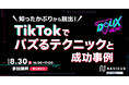 【8/30（金）無料ウェビナー開催】「知ったかぶりから脱出！TikTokでバズるテクニックと成功事例」