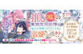 1巻は発売即重版!91万回再生突破!【CV:石川由依/内山昂輝】ボイスコミック動画も好評公開中の『推し(嘘)の筆頭魔術師様が「俺たち、両思いだったんだね」と溺愛してくるんですが!?』待望の2巻発売