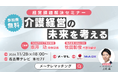 「介護経営の未来を考える 経営課題解決セミナー」登壇のお知らせ