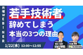 若手技術者が辞めてしまう本当の理由3選。製造業の技術者育成におけるカギを徹底解説します《1月22日(水)12:00~オンラインセミナー》