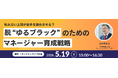 叱れない上司が若手を辞めさせる？ 脱”ゆるブラック”のためのマネージャー育成戦略セミナー 2026年5月19日（火）15時　参加費無料