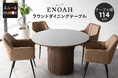セラミック×木目の異素材MIXで、ご自宅はもちろんオフィスやカフェでも使えるラウンドダイニングテーブル『ENOAH（エノア）』が新登場！