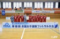 【日本トリムPresents 第18回全国女子選抜フットサル大会】関東地域代表は茨城県選抜と神奈川県選抜に決定！